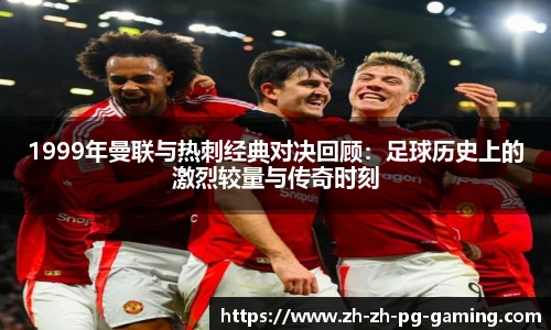 1999年曼联与热刺经典对决回顾：足球历史上的激烈较量与传奇时刻
