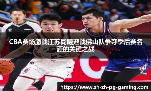 CBA赛场激战江苏同曦迎战佛山队争夺季后赛名额的关键之战